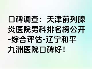 口碑调查：天津前列腺炎医院男科排名榜公开-综合评估-辽宁和平九洲医院口碑好！