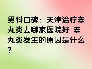 男科口碑：天津治疗睾丸炎去哪家医院好-睾丸炎发生的原因是什么？