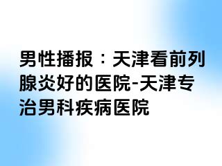 男性播报∶天津看前列腺炎好的医院-天津专治男科疾病医院