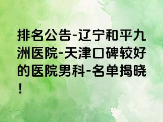 排名公告-辽宁和平九洲医院-天津口碑较好的医院男科-名单揭晓！