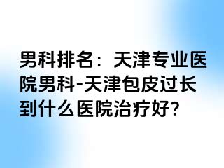 男科排名：天津专业医院男科-天津包皮过长到什么医院治疗好？