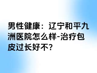 男性健康：辽宁和平九洲医院怎么样-治疗包皮过长好不？
