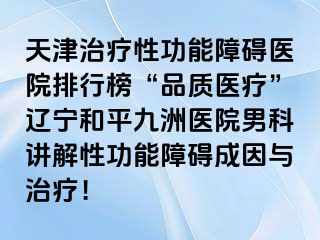 天津治疗性功能障碍医院排行榜“品质医疗”辽宁和平九洲医院男科讲解性功能障碍成因与治疗！