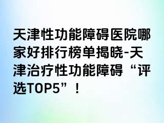 天津性功能障碍医院哪家好排行榜单揭晓-天津治疗性功能障碍“评选TOP5”！