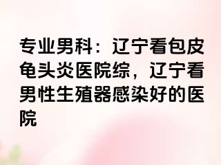 专业男科：辽宁看包皮龟头炎医院综，辽宁看男性生殖器感染好的医院