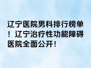 辽宁医院男科排行榜单！辽宁治疗性功能障碍医院全面公开！