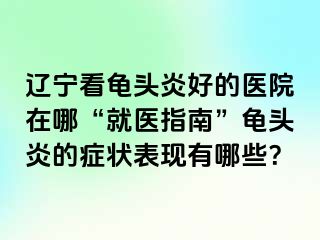 辽宁看龟头炎好的医院在哪“就医指南”龟头炎的症状表现有哪些？