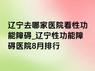 辽宁去哪家医院看性功能障碍_辽宁性功能障碍医院8月排行