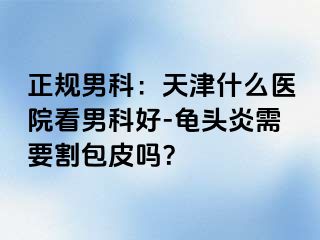 正规男科：天津什么医院看男科好-龟头炎需要割包皮吗？