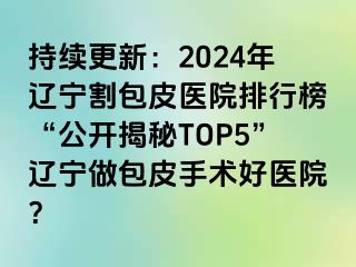 持续更新：2024年辽宁割包皮医院排行榜“公开揭秘TOP5”辽宁做包皮手术好医院？