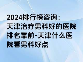 2024排行榜咨询：天津治疗男科好的医院排名靠前-天津什么医院看男科好点