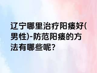 辽宁哪里治疗阳痿好(男性)-防范阳痿的方法有哪些呢？