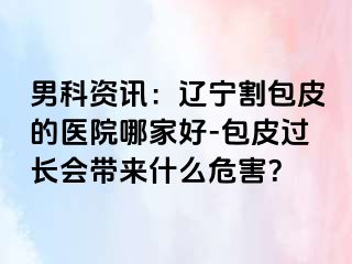 男科资讯：辽宁割包皮的医院哪家好-包皮过长会带来什么危害？