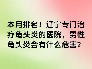 本月排名！辽宁专门治疗龟头炎的医院，男性龟头炎会有什么危害？