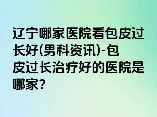 辽宁哪家医院看包皮过长好(男科资讯)-包皮过长治疗好的医院是哪家？