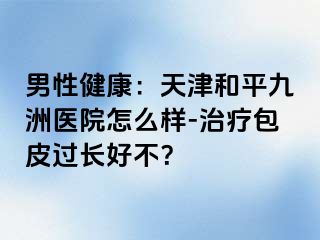 男性健康：天津和平九洲医院怎么样-治疗包皮过长好不？