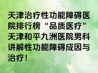 天津治疗性功能障碍医院排行榜“品质医疗”天津和平九洲医院男科讲解性功能障碍成因与治疗！