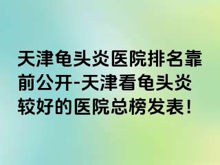天津龟头炎医院排名靠前公开-天津看龟头炎较好的医院总榜发表！