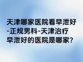 天津哪家医院看早泄好-正规男科-天津治疗早泄好的医院是哪家？