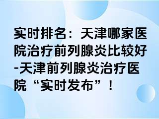 实时排名：天津哪家医院治疗前列腺炎比较好-天津前列腺炎治疗医院“实时发布”！