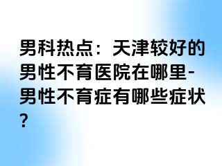 男科热点：天津较好的男性不育医院在哪里-男性不育症有哪些症状？