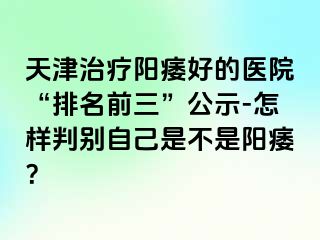 天津治疗阳痿好的医院“排名前三”公示-怎样判别自己是不是阳痿？