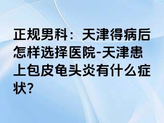 正规男科：天津得病后怎样选择医院-天津患上包皮龟头炎有什么症状？