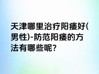 天津哪里治疗阳痿好(男性)-防范阳痿的方法有哪些呢？