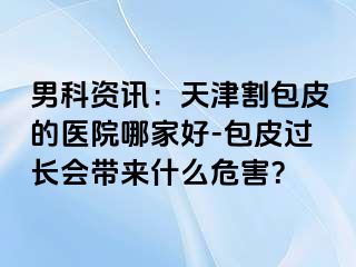 男科资讯：天津割包皮的医院哪家好-包皮过长会带来什么危害？
