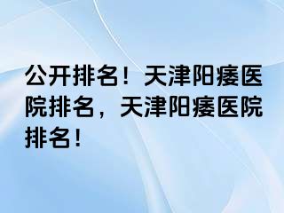 公开排名！天津阳痿医院排名，天津阳痿医院排名！