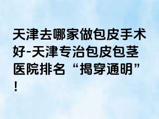 天津去哪家做包皮手术好-天津专治包皮包茎医院排名“揭穿通明”！