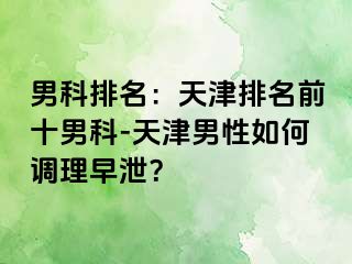 男科排名：天津排名前十男科-天津男性如何调理早泄？