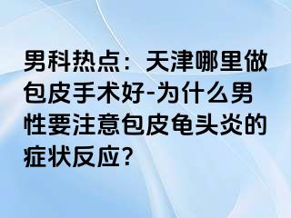 男科热点：天津哪里做包皮手术好-为什么男性要注意包皮龟头炎的症状反应？