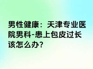 男性健康：天津专业医院男科-患上包皮过长该怎么办？