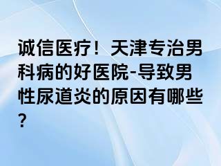 诚信医疗！天津专治男科病的好医院-导致男性尿道炎的原因有哪些？