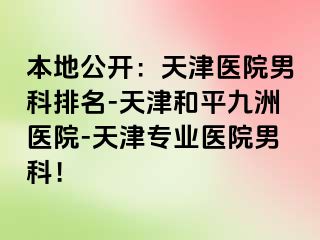 本地公开：天津医院男科排名-天津和平九洲医院-天津专业医院男科！