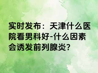 实时发布：天津什么医院看男科好-什么因素会诱发前列腺炎？