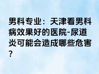 男科专业：天津看男科病效果好的医院-尿道炎可能会造成哪些危害？