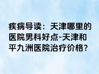 疾病导读：天津哪里的医院男科好点-天津和平九洲医院治疗价格？
