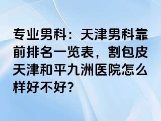 专业男科：天津男科靠前排名一览表，割包皮天津和平九洲医院怎么样好不好？