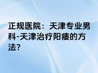 正规医院：天津专业男科-天津治疗阳痿的方法？