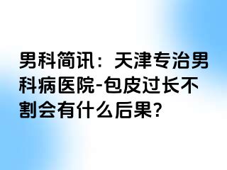 男科简讯：天津专治男科病医院-包皮过长不割会有什么后果？