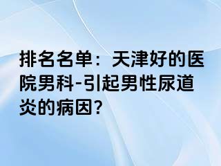 排名名单：天津好的医院男科-引起男性尿道炎的病因？
