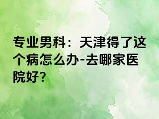 专业男科：天津得了这个病怎么办-去哪家医院好？