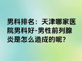 男科排名：天津哪家医院男科好-男性前列腺炎是怎么造成的呢？