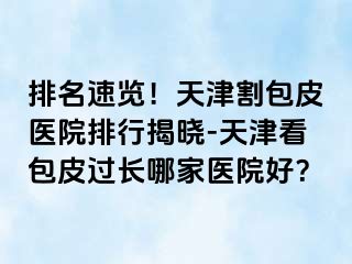 排名速览！天津割包皮医院排行揭晓-天津看包皮过长哪家医院好？