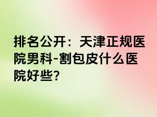 排名公开：天津正规医院男科-割包皮什么医院好些？