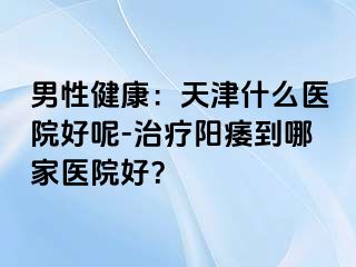 男性健康：天津什么医院好呢-治疗阳痿到哪家医院好？