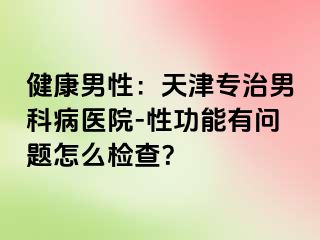 健康男性：天津专治男科病医院-性功能有问题怎么检查？