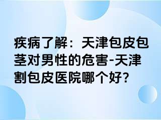 疾病了解：天津包皮包茎对男性的危害-天津割包皮医院哪个好？